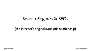 Search Engines & SEOs
(the internet’s original symbiotic relationship)
@recalibrate #StateofSearch
 