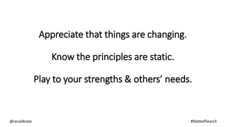 Appreciate that things are changing.
Know the principles are static.
Play to your strengths & others’ needs.
@recalibrate #StateofSearch
 
