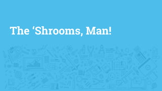 The ‘Shrooms, Man!
 