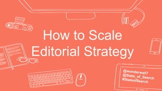 How to Scale
Editorial Strategy
@wonderwall7@State_of_Search#StateofSearch
 