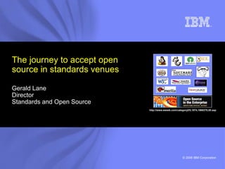 © 2006 IBM Corporation
The journey to accept open
source in standards venues
Gerald Lane
Director
Standards and Open Source
http://www.eweek.com/category2/0,1874,1866370,00.asp
 