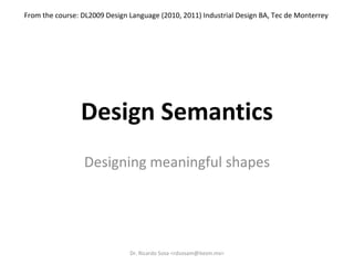 Design Semantics Designing meaningful shapes Dr. Ricardo Sosa <rdsosam@itesm.mx> 