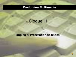 Producción Multimedia



         Bloque III

Emplea el Procesador de Textos.
 