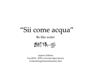 “Sii come acqua”
Agnese Addone
#xyz2016 - SOS La Scuola Open Source
ventisetteluglioduemilasedici, Bari
Be like water
 