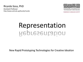 Ricardo Sosa, PhD
Assistant Professor
http://www.sutd.edu.sg/faculty/ricardo




                      Representation


        New Rapid Prototyping Technologies for Creative Ideation
 