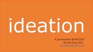 ideationA conversation @JWC2019
Ricardo Sosa, PhD.
ricardo@designcomputing.org
 