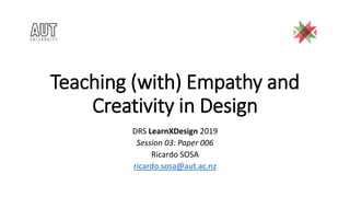 Teaching (with) Empathy and
Creativity in Design
DRS LearnXDesign 2019
Session 03: Paper 006
Ricardo SOSA
ricardo.sosa@aut.ac.nz
 