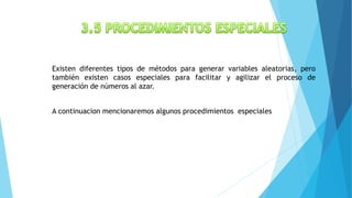 Existen diferentes tipos de métodos para generar variables aleatorias, pero
también existen casos especiales para facilitar y agilizar el proceso de
generación de números al azar.
A continuacion mencionaremos algunos procedimientos especiales
 