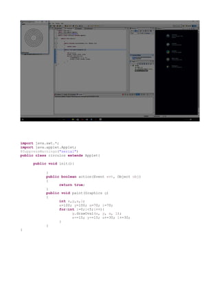 import java.awt.*;
import java.applet.Applet;
@SuppressWarnings("serial")
public class circulos extends Applet{
public void init(){
}
public boolean action(Event evt, Object obj)
{
return true;
}
public void paint(Graphics g)
{
int x,y,a,l;
x=100; y=100; a=70; l=70;
for(int i=0;i<5;i++){
g.drawOval(x, y, a, l);
x-=15; y-=15; a+=30; l+=30;
}
}
}
 