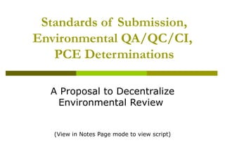   Standards of Submission, Environmental QA/QC/CI,  PCE Determinations A Proposal to Decentralize Environmental Review  (View in Notes Page mode to view script) 