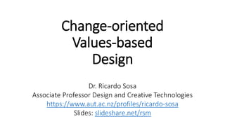 Change-oriented
Values-based
Design
Dr. Ricardo Sosa
Associate Professor Design and Creative Technologies
https://www.aut.ac.nz/profiles/ricardo-sosa
Slides: slideshare.net/rsm
 
