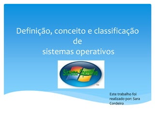 Definição, conceito e classificação
de
sistemas operativos
Este trabalho foi
realizado por: Sara
Cordeiro
 