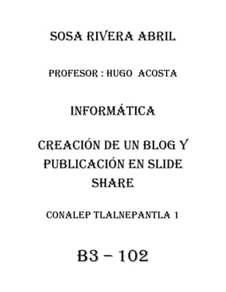 Sosa rivera abril
Profesor : hugo acosta
Informática
Creación de un blog y
publicación en slide
share
Conalep Tlalnepantla 1
B3 – 102
 