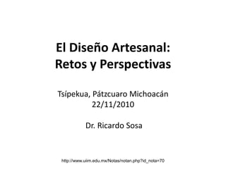 El Diseño Artesanal:
Retos y Perspectivas
Tsípekua, Pátzcuaro Michoacán
22/11/2010
Dr. Ricardo Sosa
http://www.uiim.edu.mx/Notas/notan.php?id_nota=70
 