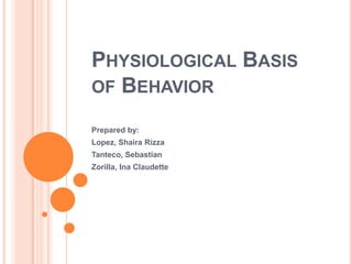 PHYSIOLOGICAL BASIS
OF BEHAVIOR

Prepared by:
Lopez, Shaira Rizza
Tanteco, Sebastian
Zorilla, Ina Claudette
 