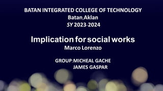 BATAN INTEGRATED COLLEGE OF TECHNOLOGY
Batan,Aklan
SY 2023-2024
Implication forsocial works
Marco Lorenzo
GROUP:MICHEAL GACHE
JAMES GASPAR
 