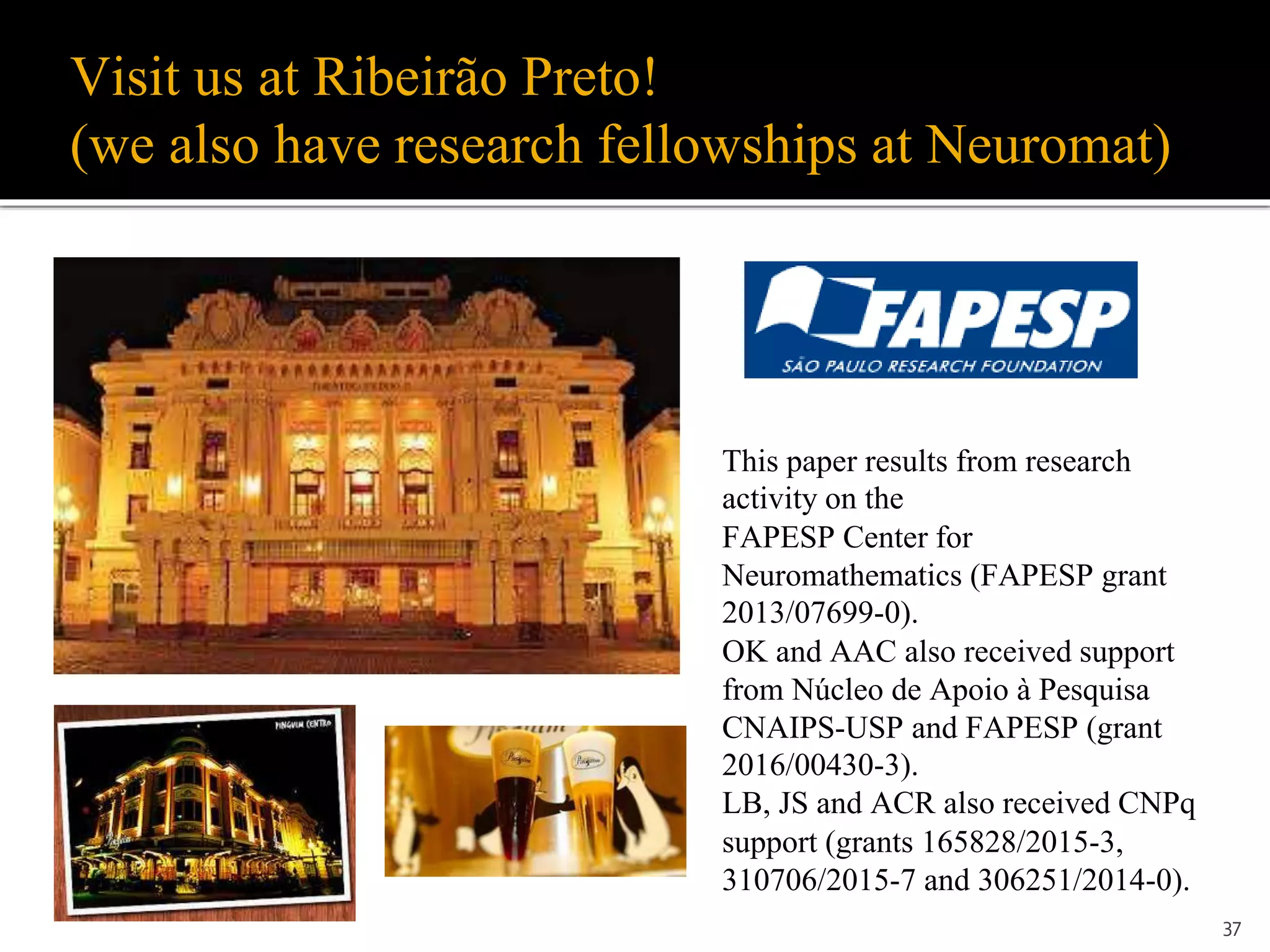 Visit us at Ribeirão Preto!
(we also have research fellowships at Neuromat)
37
This paper results from research
activity on the
FAPESP Center for
Neuromathematics (FAPESP grant
2013/07699-0).
OK and AAC also received support
from Núcleo de Apoio à Pesquisa
CNAIPS-USP and FAPESP (grant
2016/00430-3).
LB, JS and ACR also received CNPq
support (grants 165828/2015-3,
310706/2015-7 and 306251/2014-0).
 