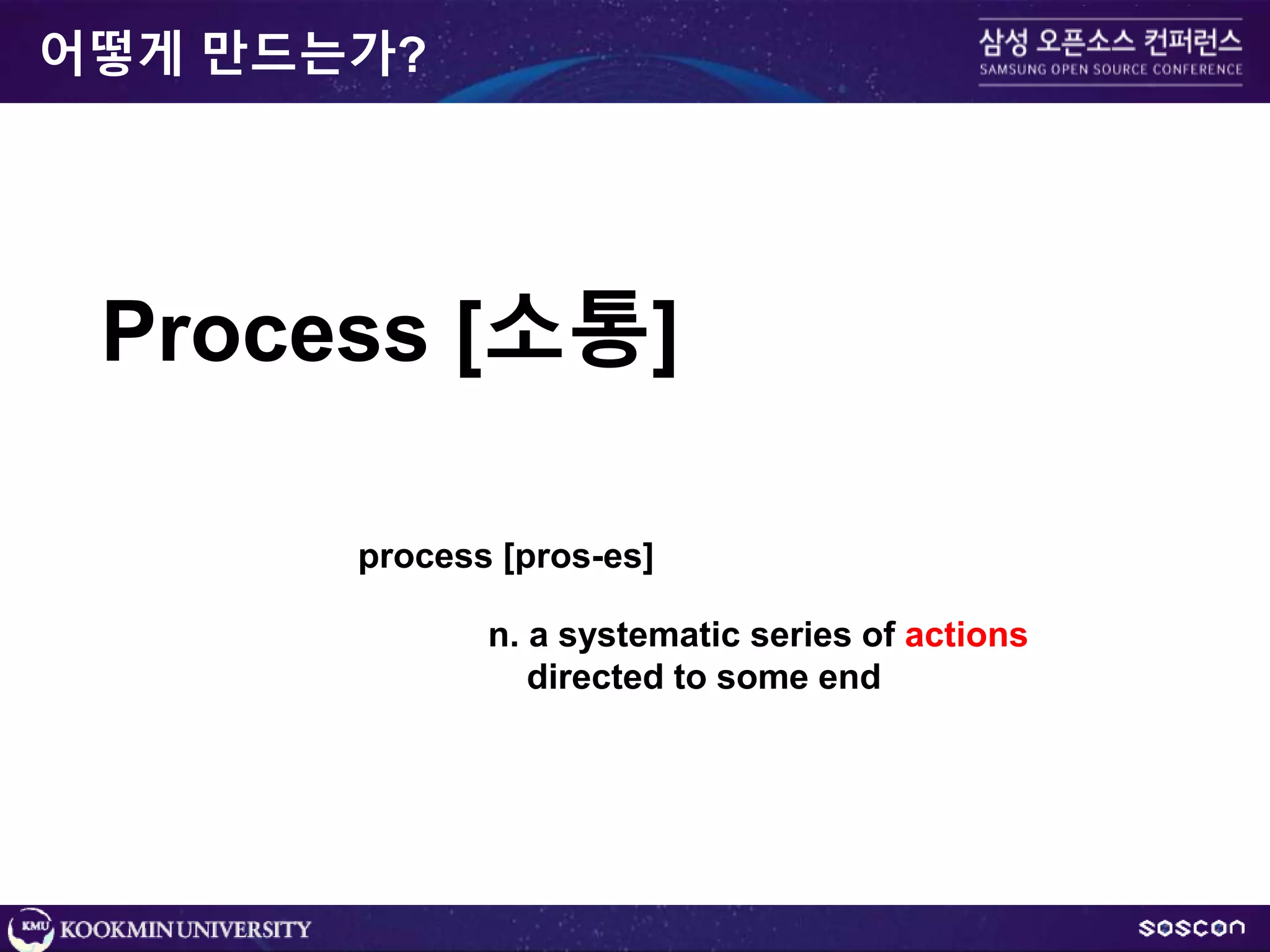 어떻게 만드는가?
Process [소통]
process [pros-es]
n. a systematic series of actions
directed to some end
 