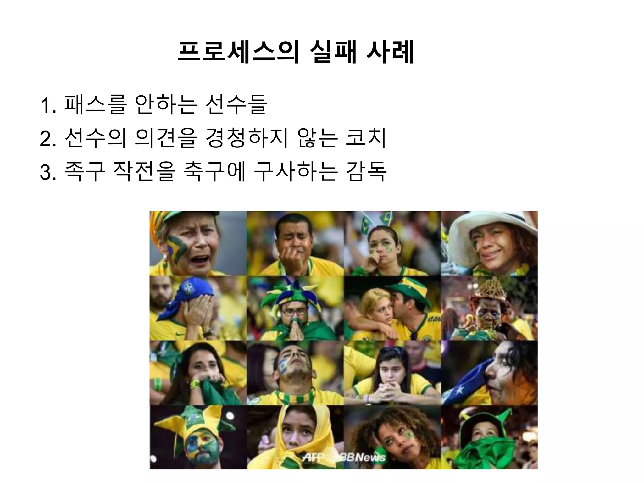 1. 패스를 안하는 선수들
2. 선수의 의견을 경청하지 않는 코치
3. 족구 작전을 축구에 구사하는 감독
프로세스의 실패 사례
 