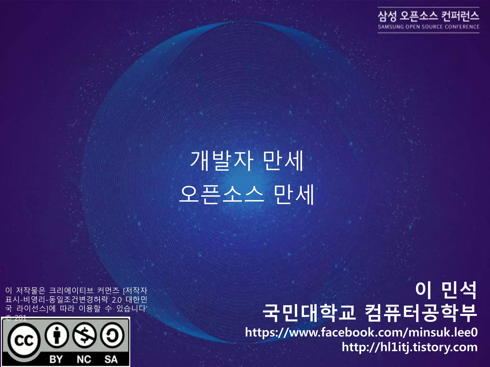 개발자 만세
오픈소스 만세
이 민석
국민대학교 컴퓨터공학부
https://www.facebook.com/minsuk.lee0
http://hl1itj.tistory.com
이 저작물은 크리에이티브 커먼즈 [저작자
표시-비영리-동일조건변경허락 2.0 대한민
국 라이선스]에 따라 이용할 수 있습니다’
© 201
 