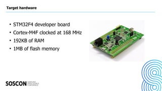 Target hardware
●
STM32F4 developer board
●
Cortex-M4F clocked at 168 MHz
●
192KB of RAM
●
1MB of flash memory
 
