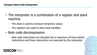 Compact Byte Code Interpreter
●
The interpreter is a combination of a register and stack
machine
– The stack is used to co...