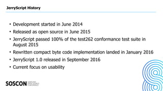 JerryScript History
●
Development started in June 2014
●
Released as open source in June 2015
●
JerryScript passed 100% of...