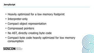 JerryScript
●
Heavily optimized for a low memory footprint
●
Interpreter-only
●
Compact object representation
●
Compressed...