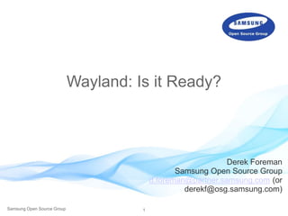 1Samsung Open Source Group
Wayland: Is it Ready?
Derek Foreman
Samsung Open Source Group
d.foreman@partner.samsung.com (or
derekf@osg.samsung.com)
 