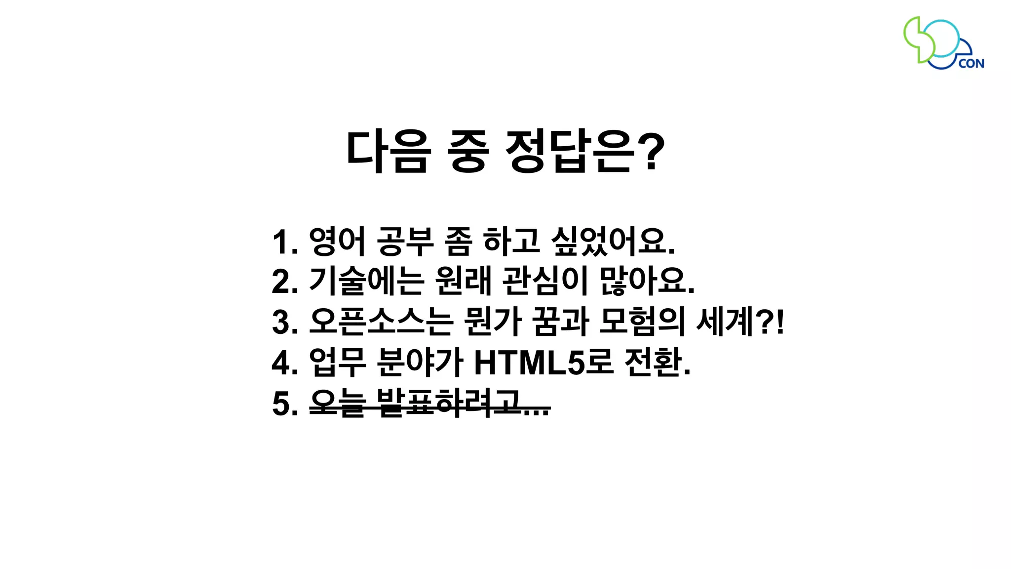 다음 중 정답은? 
1. 영어 공부 좀 하고 싶었어요. 
2. 기술에는 원래 관심이 많아요. 
3. 오픈소스는 뭔가 꿈과 모험의 세계?! 
4. 업무 분야가 HTML5로 전환. 
5. 오늘 발표하려고... 
 