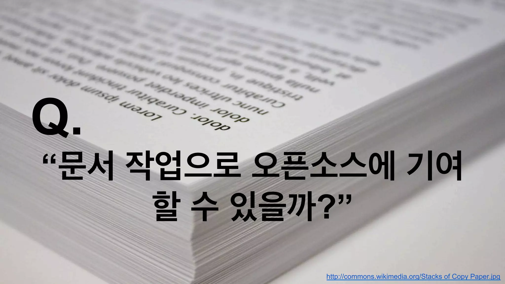Q. 
“문서 작업으로 오픈소스에 기여 
할 수 있을까?” 
http://commons.wikimedia.org/Stacks of Copy Paper.jpg 
 