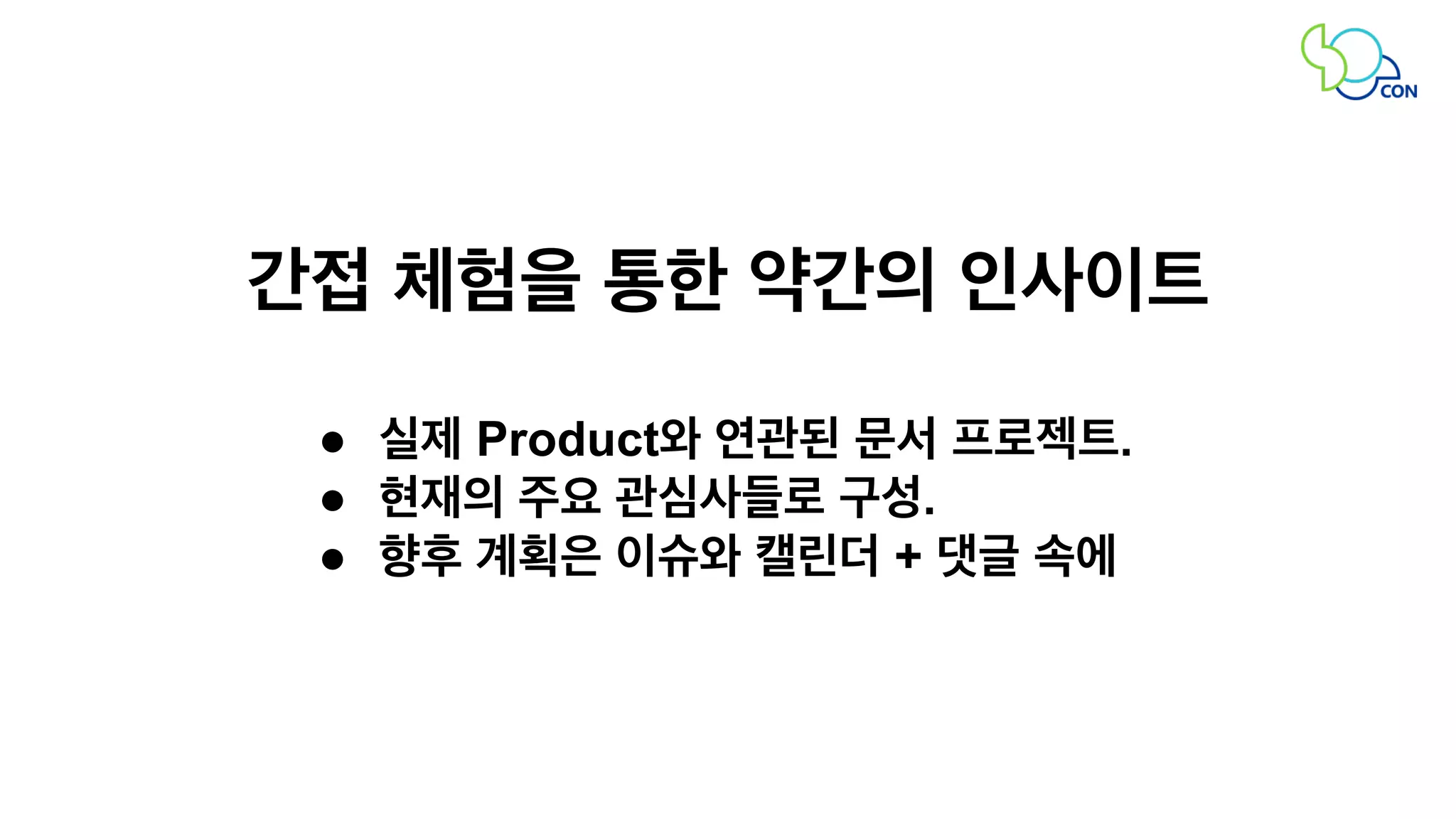 간접 체험을 통한 약간의 인사이트 
● 실제 Product와 연관된 문서 프로젝트. 
● 현재의 주요 관심사들로 구성. 
● 향후 계획은 이슈와 캘린더 + 댓글 속에 
 