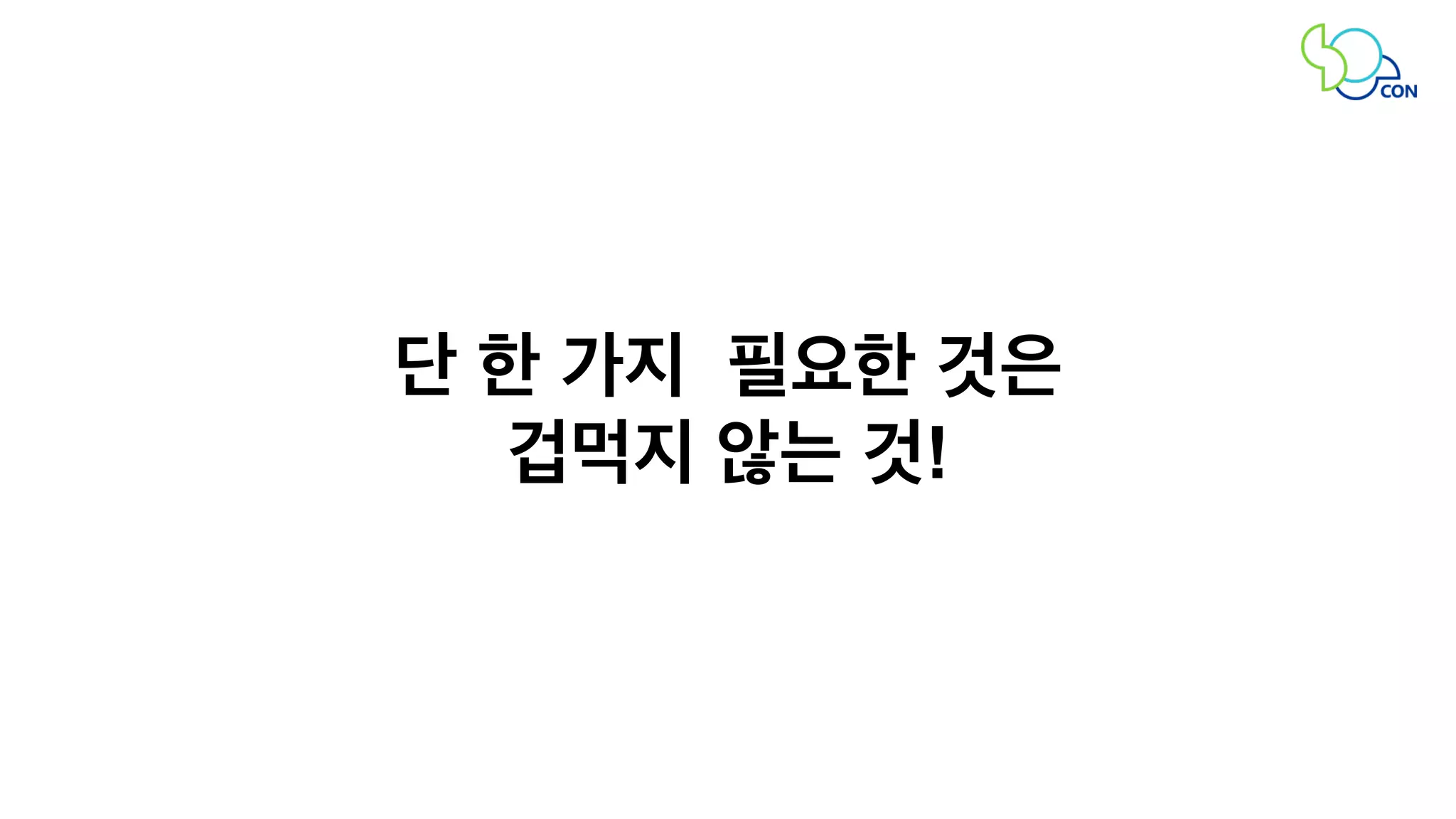 단 한 가지 필요한 것은 
겁먹지 않는 것! 
 