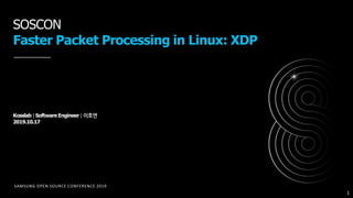 SAMSUNG OPEN SOURCE CONFERENCE 2019
SOSCON
Faster Packet Processing in Linux: XDP
Kosslab | SoftwareEngineer | 이호연
2019.10.17
1
 