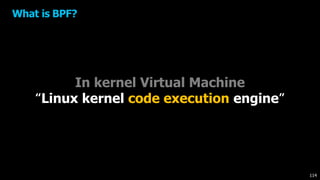 In kernel Virtual Machine
“Linux kernel code execution engine”
What is BPF?
114
 