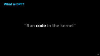 “Run code in the kernel”
What is BPF?
115
 