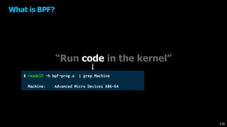 “Run code in the kernel”
$ readelf -h bpf-prog.o | grep Machine
Machine: Advanced Micro Devices X86-64
What is BPF?
116
 