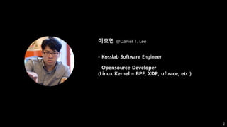 이호연 @Daniel T. Lee
- Kosslab Software Engineer
- Opensource Developer
(Linux Kernel – BPF, XDP, uftrace, etc.)
2
 