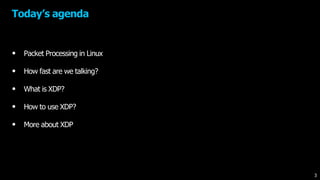 • Packet Processing in Linux
• How fast are we talking?
• What is XDP?
• How to use XDP?
• More about XDP
Today’s agenda
3
 