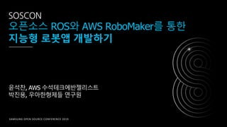 SAMSUNG OPEN SOURCE CONFERENCE 2019
SOSCON
오픈소스 ROS와 AWS RoboMaker를 통한
지능형 로봇앱 개발하기
윤석찬, AWS 수석테크에반젤리스트
박진용, 우아한형제들 연구원
 