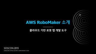 SOSCON 2019
SAMSUNG OPEN SOURCE CONFERENCE 2019
AWS RoboMaker 소개
클라우드 기반 로봇 앱 개발 도구
 