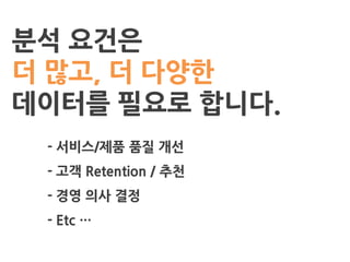 분석 요건은
더 많고, 더 다양한
데이터를 필요로 합니다.
- 서비스/제품 품질 개선
- 고객 Retention / 추천
- 경영 의사 결정
- Etc …
 