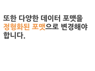 또한 다양한 데이터 포맷을
정형화된 포맷으로 변경해야
합니다.
 