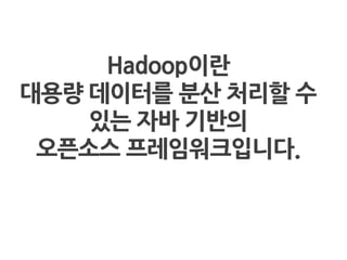 Hadoop이란
대용량 데이터를 분산 처리핛 수
있는 자바 기반의
오픈소스 프레임워크입니다.
 
