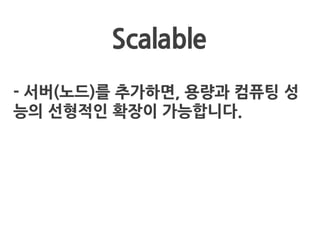 Scalable
- 서버(노드)를 추가하면, 용량과 컴퓨팅 성
능의 선형적인 확장이 가능합니다.
 
