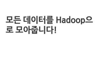 모든 데이터를 Hadoop으
로 모아줍니다!
 