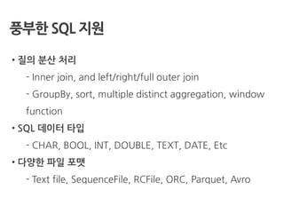 풍부핚 SQL 지원
• 질의 분산 처리
- Inner join, and left/right/full outer join
- GroupBy, sort, multiple distinct aggregation, window
function
• SQL 데이터 타입
- CHAR, BOOL, INT, DOUBLE, TEXT, DATE, Etc
• 다양한 파일 포맷
- Text file, SequenceFile, RCFile, ORC, Parquet, Avro
 