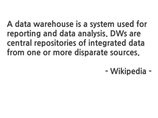 What is Data Warehousing?
A data warehouse is a system used for
reporting and data analysis. DWs are
central repositories of integrated data
from one or more disparate sources.
- Wikipedia -
 