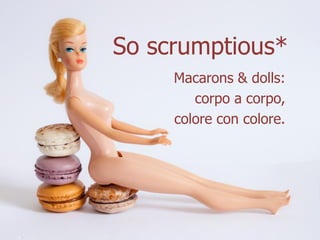 So scrumptious*
     Macarons & dolls:
        corpo a corpo,
     colore con colore.
 