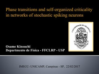 Phase transitions and self-organized criticality
in networks of stochastic spiking neurons
Osame Kinouchi
Departmento de Física - FFCLRP - USP
IMECC- UNICAMP, Campinas - SP, 22/02/2017
 